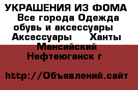 УКРАШЕНИЯ ИЗ ФОМА - Все города Одежда, обувь и аксессуары » Аксессуары   . Ханты-Мансийский,Нефтеюганск г.